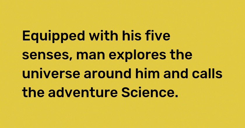 Equipped with his five senses, man explores the universe around him and calls the adventure Science.