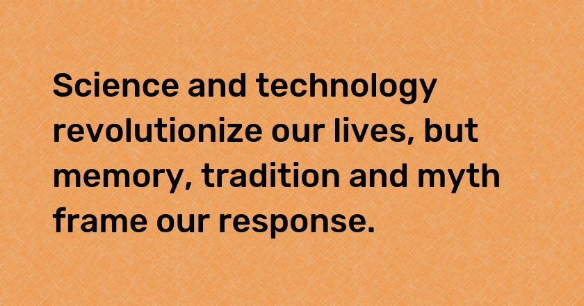 Science and technology revolutionize our lives, but memory, tradition and myth frame our response.