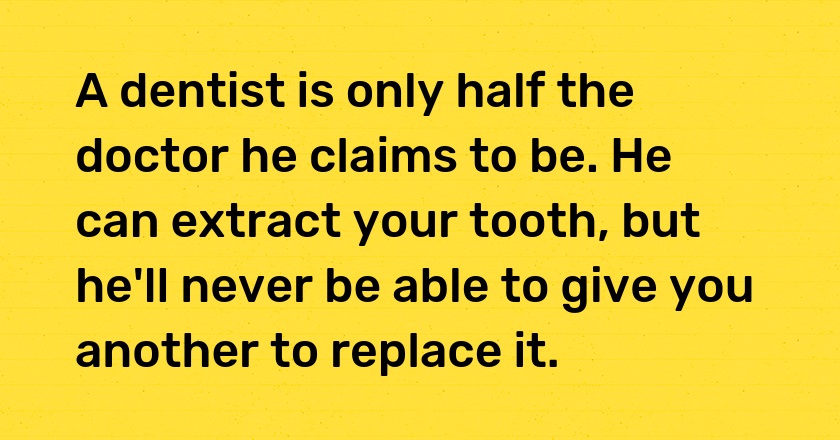 A dentist is only half the doctor he claims to be. He can extract your tooth, but he'll never be able to give you another to replace it.