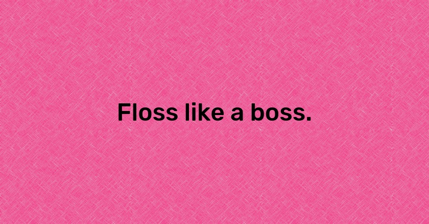 Floss like a boss.