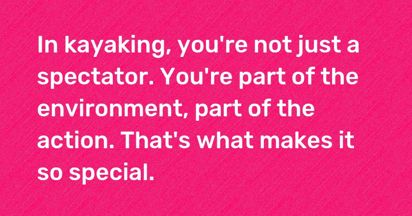 In kayaking, you're not just a spectator. You're part of the environment, part of the action. That's what makes it so special.