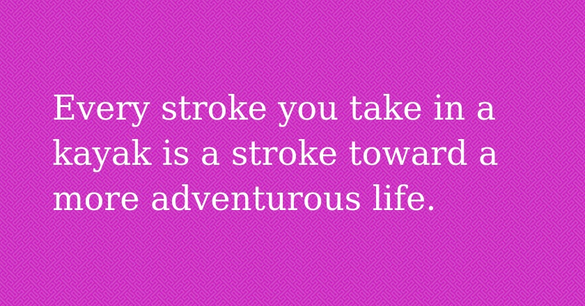 Every stroke you take in a kayak is a stroke toward a more adventurous life.