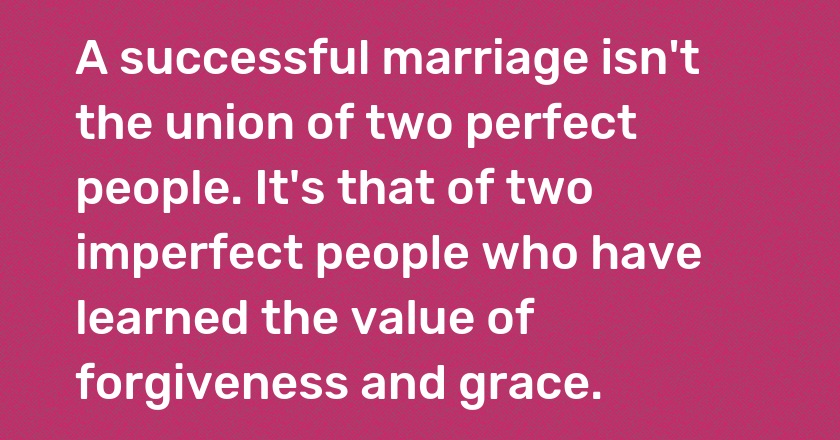 A successful marriage isn't the union of two perfect people. It's that of two imperfect people who have learned the value of forgiveness and grace.