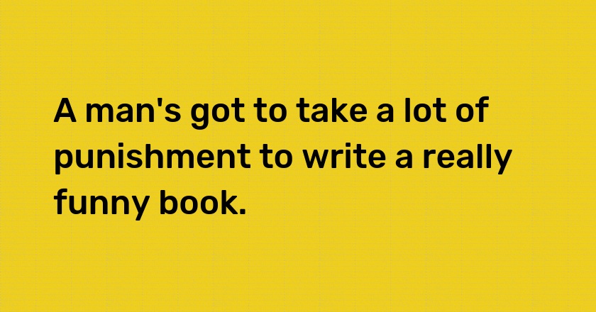 A man's got to take a lot of punishment to write a really funny book.