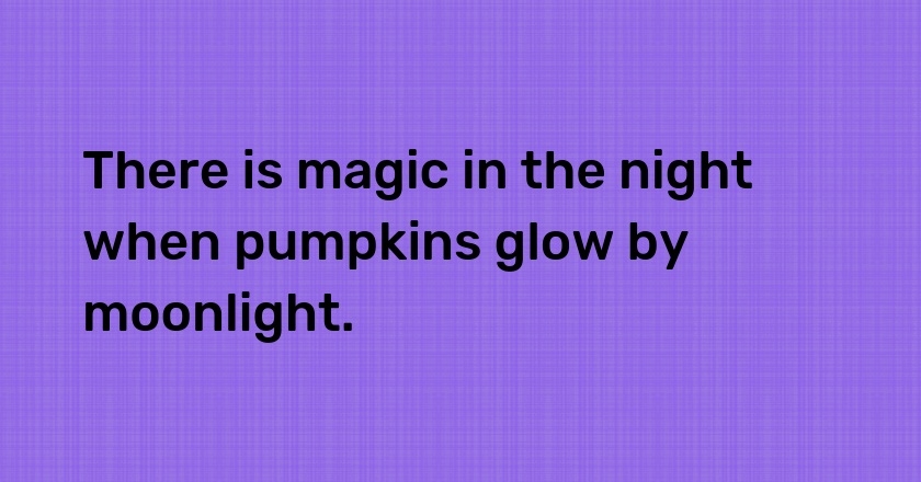 There is magic in the night when pumpkins glow by moonlight.