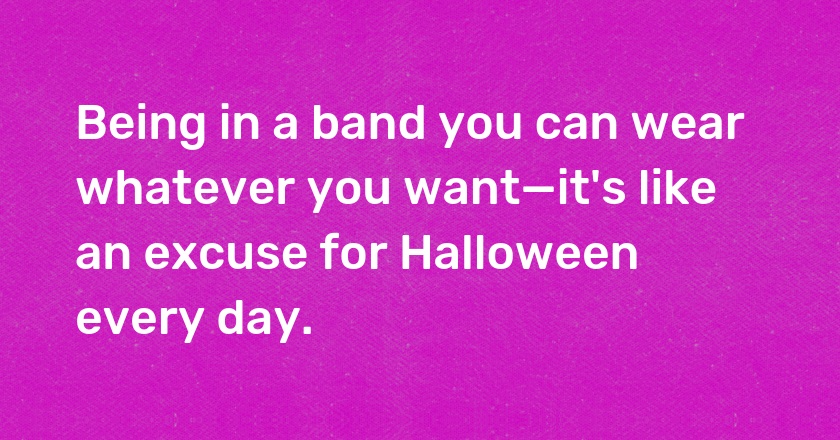 Being in a band you can wear whatever you want—it's like an excuse for Halloween every day.