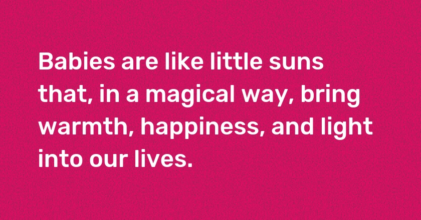 Babies are like little suns that, in a magical way, bring warmth, happiness, and light into our lives.