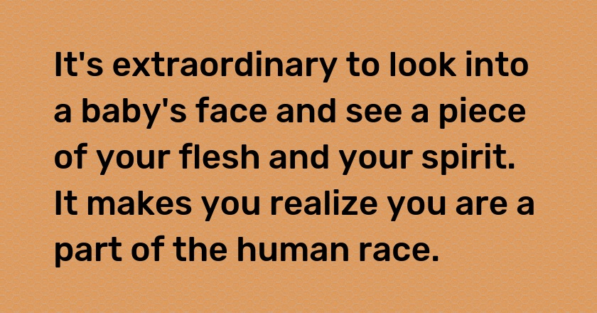 It's extraordinary to look into a baby's face and see a piece of your flesh and your spirit. It makes you realize you are a part of the human race.