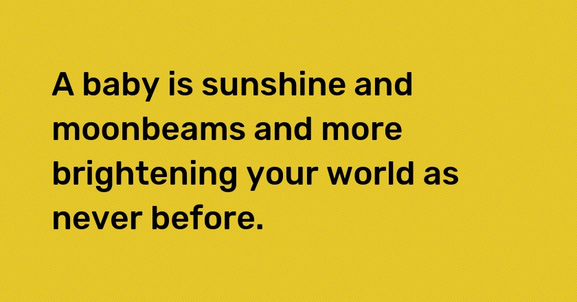 A baby is sunshine and moonbeams and more brightening your world as never before.