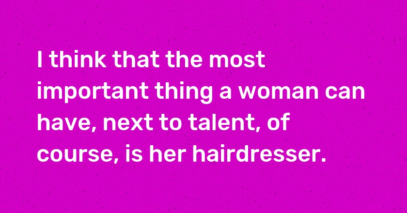 I think that the most important thing a woman can have, next to talent, of course, is her hairdresser.