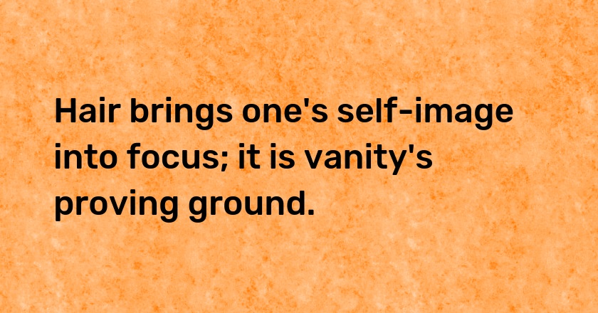 Hair brings one's self-image into focus; it is vanity's proving ground.