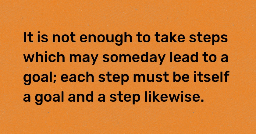 It is not enough to take steps which may someday lead to a goal; each step must be itself a goal and a step likewise.