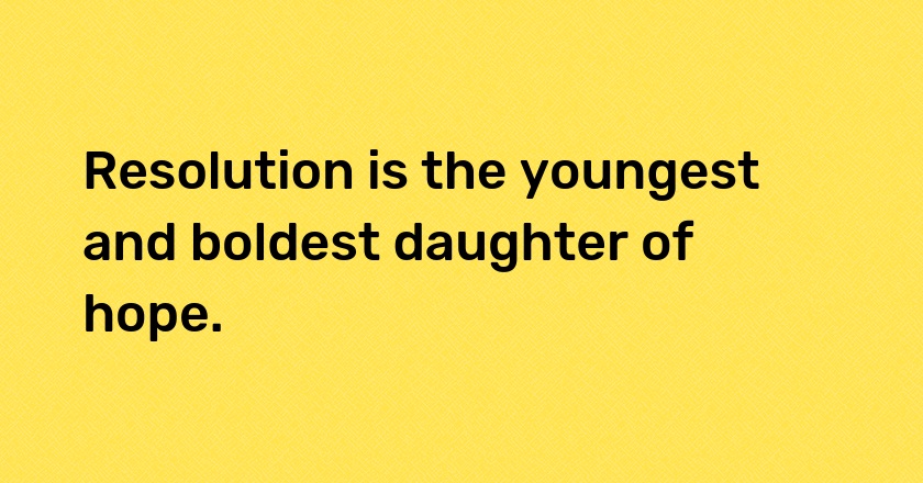 Resolution is the youngest and boldest daughter of hope.