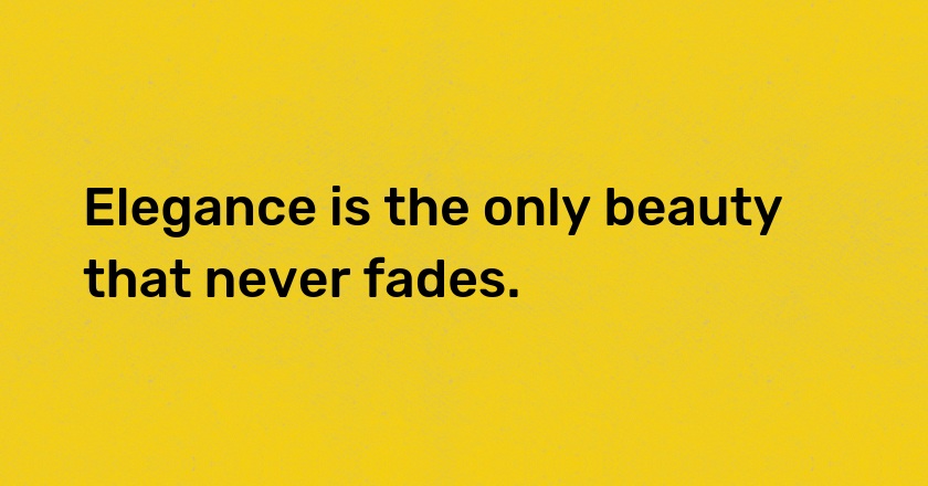 Elegance is the only beauty that never fades.