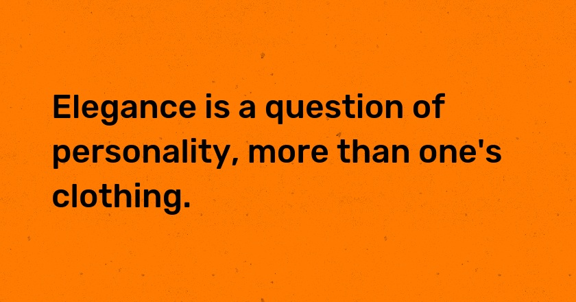 Elegance is a question of personality, more than one's clothing.