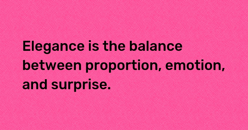 Elegance is the balance between proportion, emotion, and surprise.