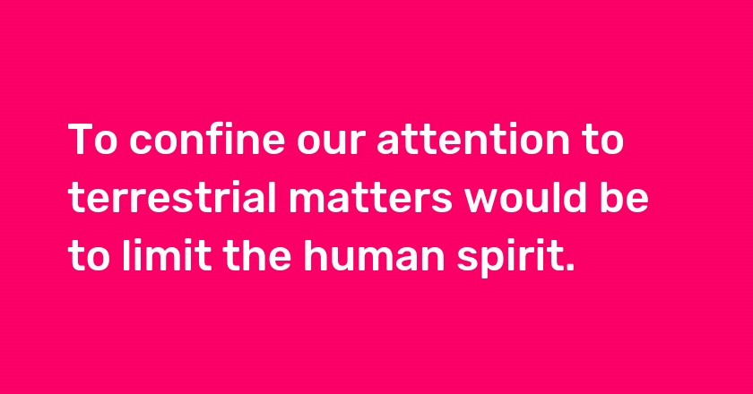 To confine our attention to terrestrial matters would be to limit the human spirit.