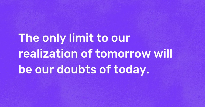 The only limit to our realization of tomorrow will be our doubts of today.