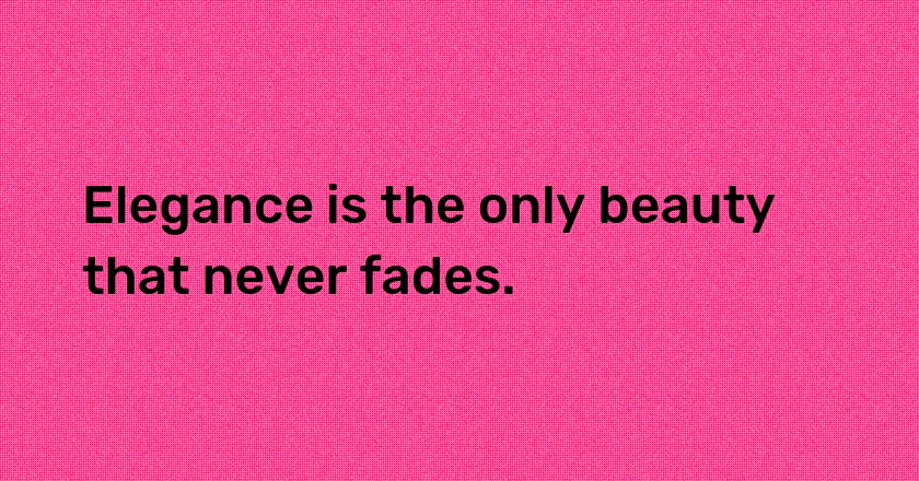 Elegance is the only beauty that never fades.