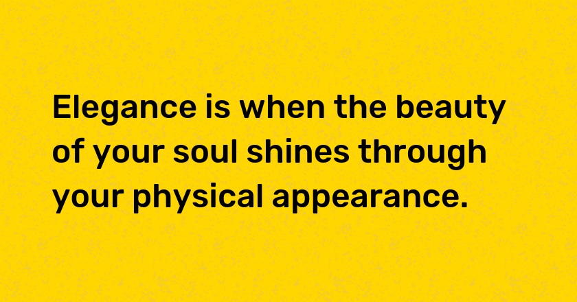 Elegance is when the beauty of your soul shines through your physical appearance.