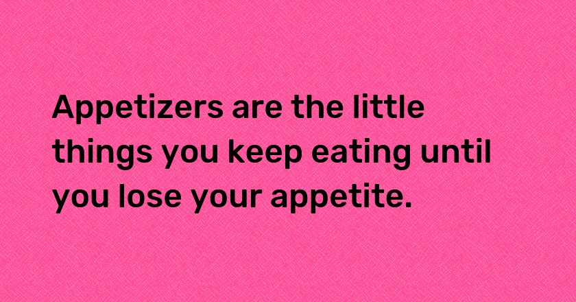 Appetizers are the little things you keep eating until you lose your appetite.