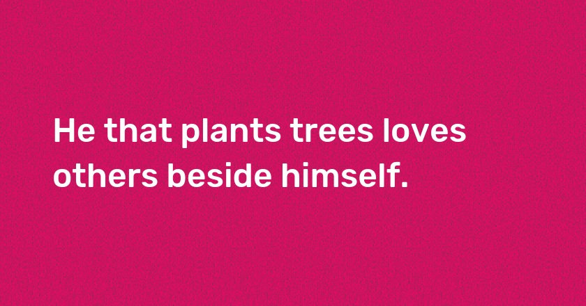 He that plants trees loves others beside himself.