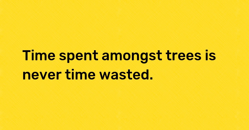 Time spent amongst trees is never time wasted.