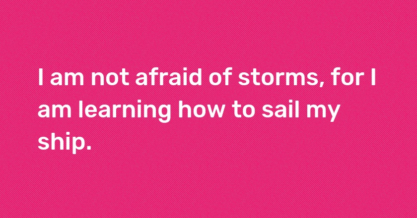 I am not afraid of storms, for I am learning how to sail my ship.