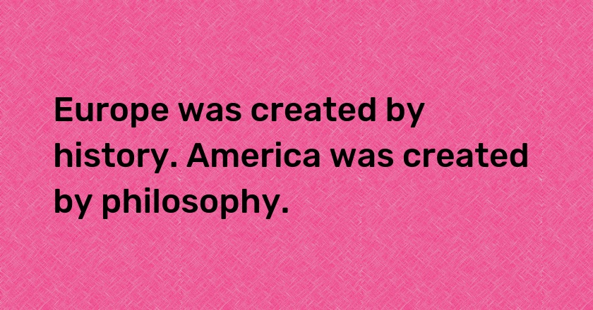 Europe was created by history. America was created by philosophy.