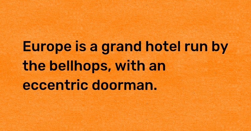 Europe is a grand hotel run by the bellhops, with an eccentric doorman.