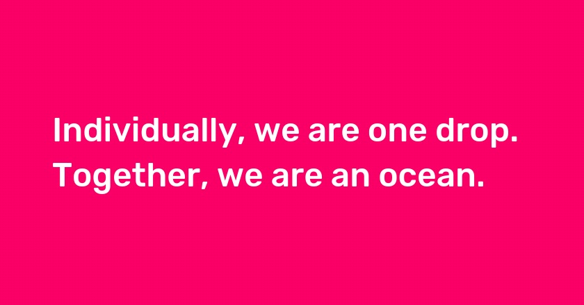 Individually, we are one drop. Together, we are an ocean.