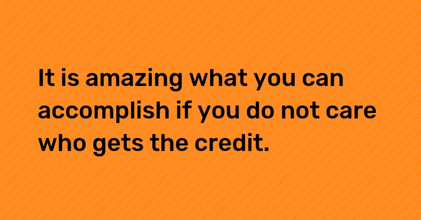 It is amazing what you can accomplish if you do not care who gets the credit.