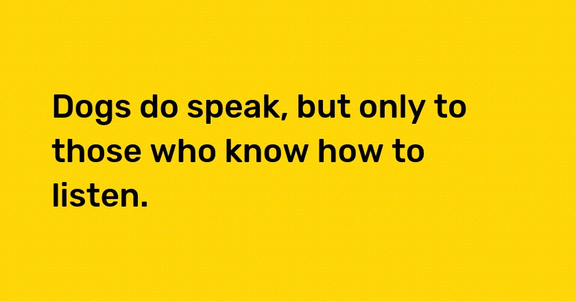 Dogs do speak, but only to those who know how to listen.