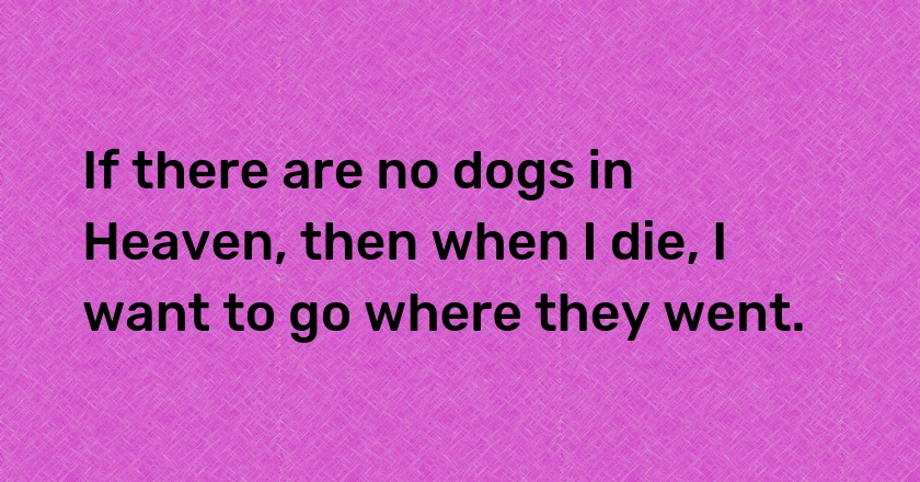 If there are no dogs in Heaven, then when I die, I want to go where they went.