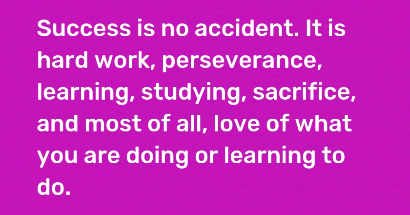 Success is no accident. It is hard work, perseverance, learning, studying, sacrifice, and most of all, love of what you are doing or learning to do.