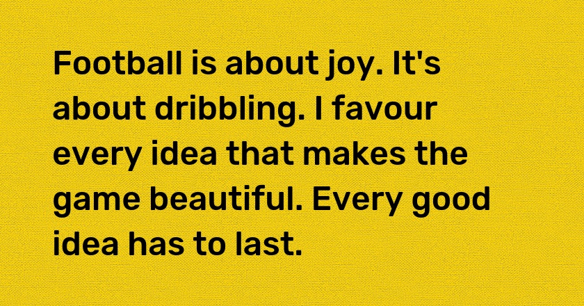 Football is about joy. It's about dribbling. I favour every idea that makes the game beautiful. Every good idea has to last.