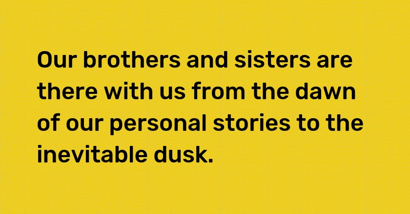 Our brothers and sisters are there with us from the dawn of our personal stories to the inevitable dusk.