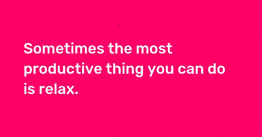 Sometimes the most productive thing you can do is relax.