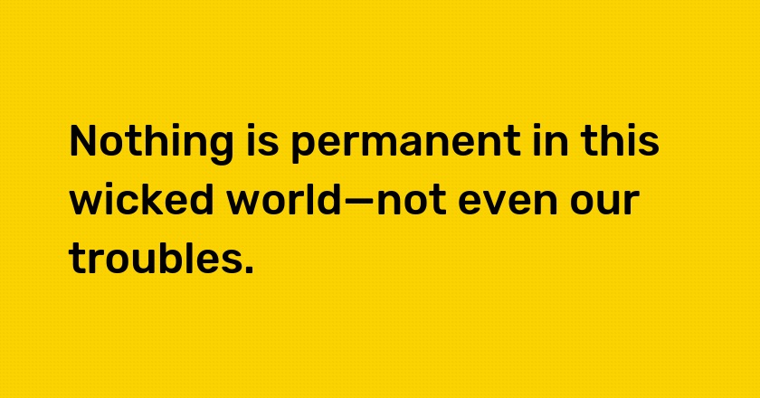 Nothing is permanent in this wicked world—not even our troubles.