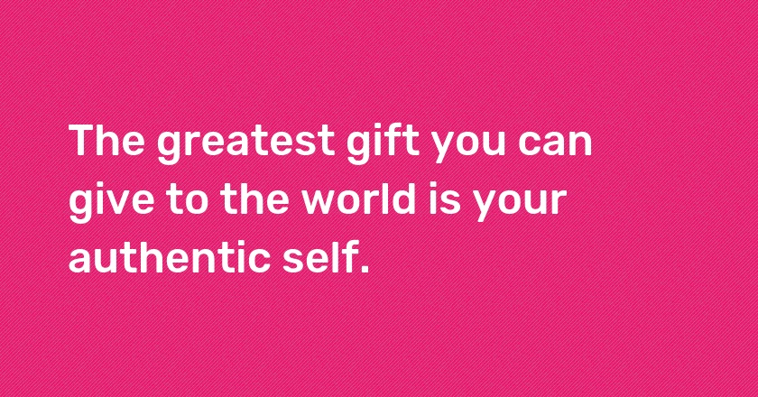 The greatest gift you can give to the world is your authentic self.