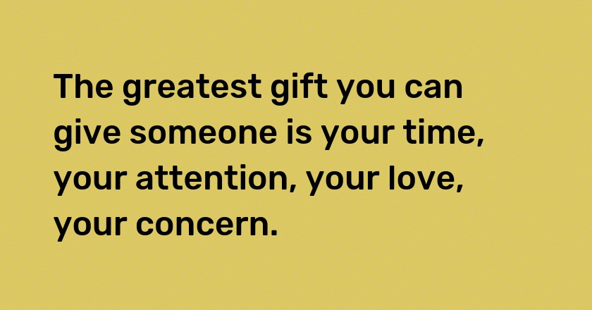 The greatest gift you can give someone is your time, your attention, your love, your concern.