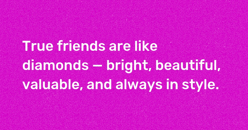 True friends are like diamonds — bright, beautiful, valuable, and always in style.