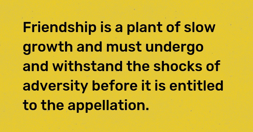 Friendship is a plant of slow growth and must undergo and withstand the shocks of adversity before it is entitled to the appellation.