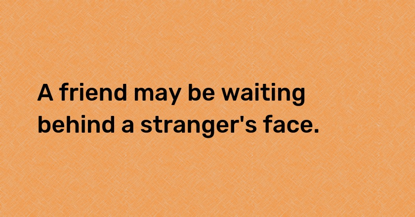 A friend may be waiting behind a stranger's face.