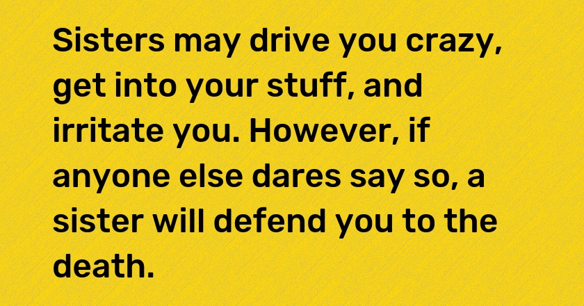 Sisters may drive you crazy, get into your stuff, and irritate you. However, if anyone else dares say so, a sister will defend you to the death.