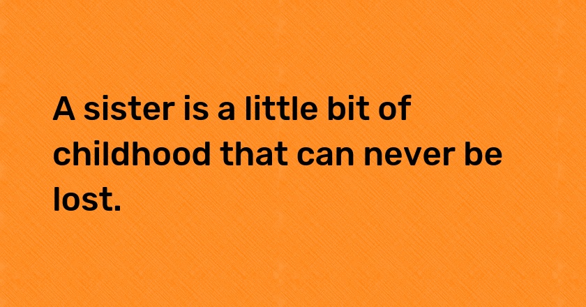 A sister is a little bit of childhood that can never be lost.