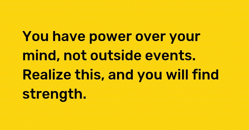 You have power over your mind, not outside events. Realize this, and you will find strength.