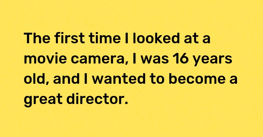 The first time I looked at a movie camera, I was 16 years old, and I wanted to become a great director.