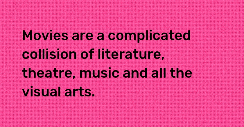 Movies are a complicated collision of literature, theatre, music and all the visual arts.