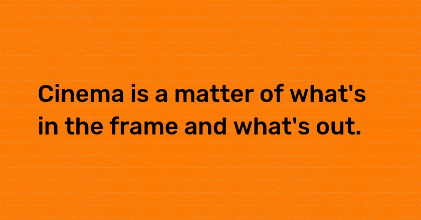 Cinema is a matter of what's in the frame and what's out.